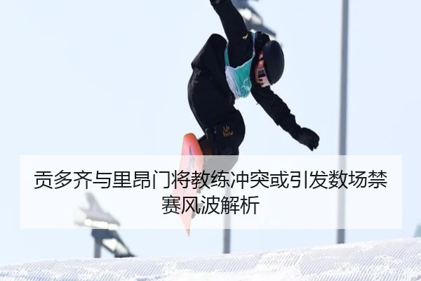 贡多齐与里昂门将教练冲突或引发数场禁赛风波解析