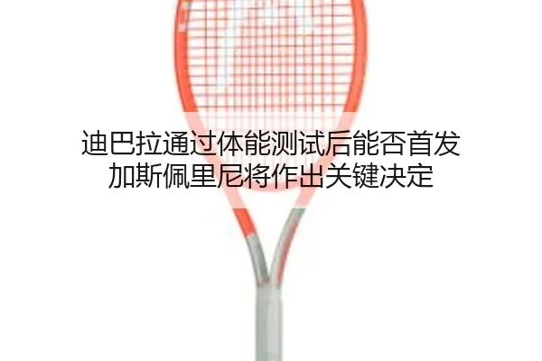 迪巴拉通过体能测试后能否首发 加斯佩里尼将作出关键决定